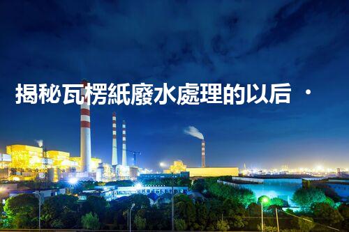 揭秘瓦楞紙廢水處理的以后！